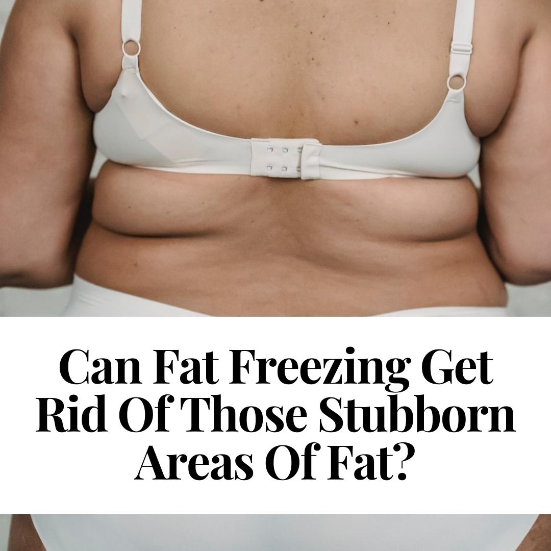 Can Fat Freezing Get Rid Of Those Stubborn Areas Of Fat?