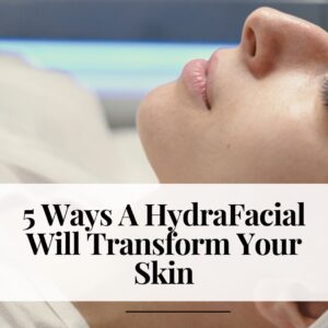 5 Ways A HydraFacial Will Transform Your Skin