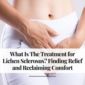 What Is The Treatment for Lichen Sclerosus Finding Relief and Reclaiming Comfort