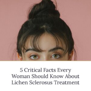 5 Critical Facts Every Woman Should Know About Lichen Sclerosus Treatment