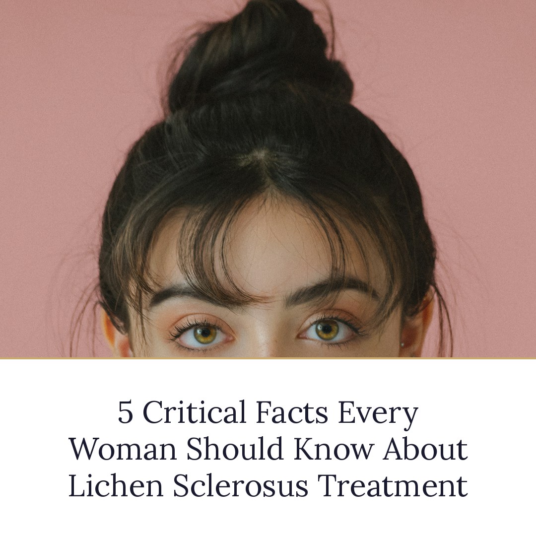 5 Critical Facts Every Woman Should Know About Lichen Sclerosus Treatment