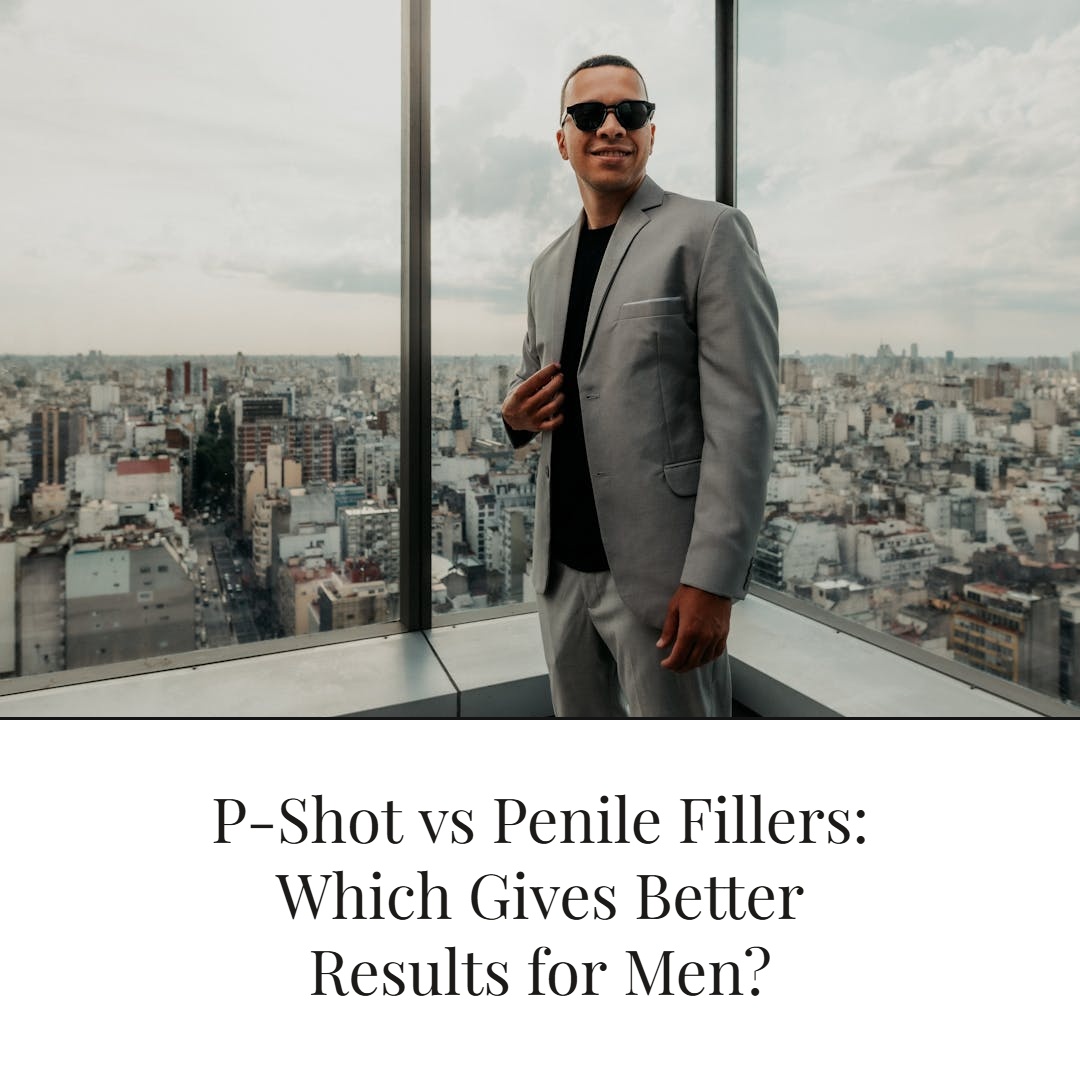 P-Shot vs Penile Fillers: Which Gives Better Results for Men?